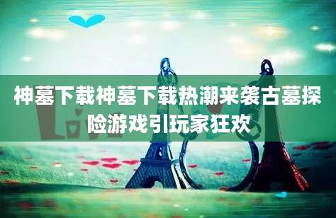 神墓下载神墓下载热潮来袭古墓探险游戏引玩家狂欢