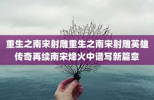 重生之南宋射雕重生之南宋射雕英雄传奇再续南宋烽火中谱写新篇章