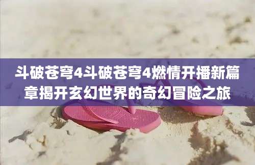斗破苍穹4斗破苍穹4燃情开播新篇章揭开玄幻世界的奇幻冒险之旅