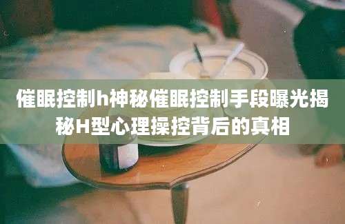 催眠控制h神秘催眠控制手段曝光揭秘H型心理操控背后的真相