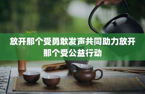 放开那个受勇敢发声共同助力放开那个受公益行动