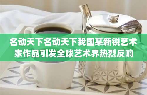 名动天下名动天下我国某新锐艺术家作品引发全球艺术界热烈反响
