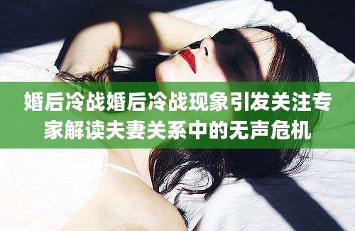婚后冷战婚后冷战现象引发关注专家解读夫妻关系中的无声危机