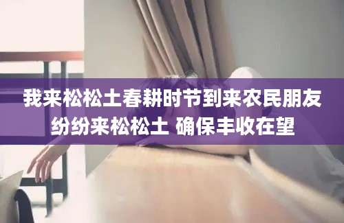 我来松松土春耕时节到来农民朋友纷纷来松松土 确保丰收在望