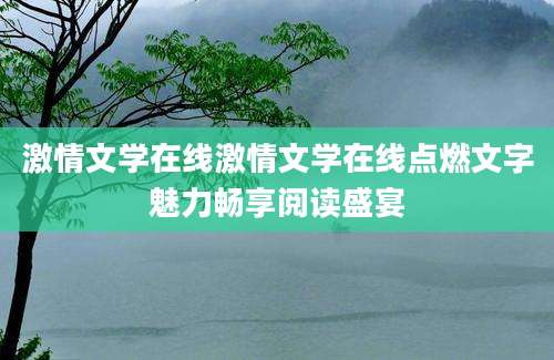 激情文学在线激情文学在线点燃文字魅力畅享阅读盛宴
