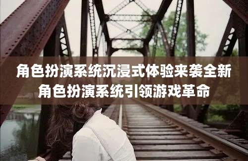 角色扮演系统沉浸式体验来袭全新角色扮演系统引领游戏革命