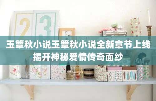 玉簟秋小说玉簟秋小说全新章节上线揭开神秘爱情传奇面纱