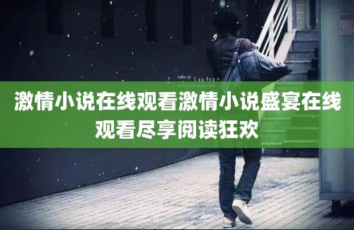 激情小说在线观看激情小说盛宴在线观看尽享阅读狂欢