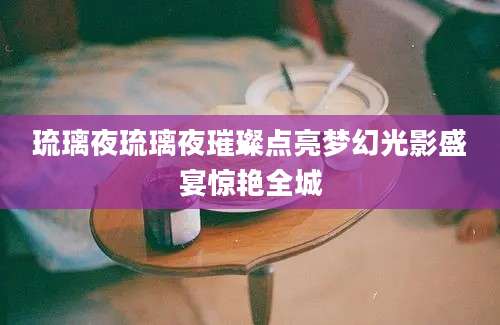 琉璃夜琉璃夜璀璨点亮梦幻光影盛宴惊艳全城