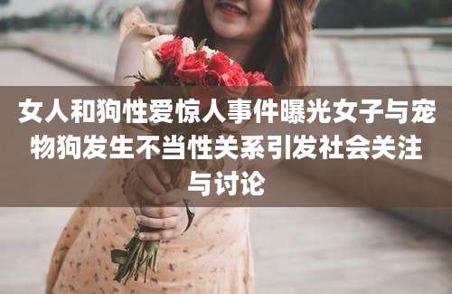 女人和狗性爱惊人事件曝光女子与宠物狗发生不当性关系引发社会关注与讨论