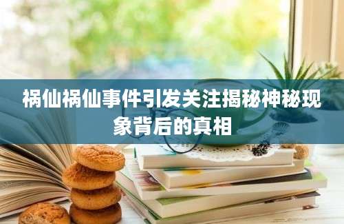 祸仙祸仙事件引发关注揭秘神秘现象背后的真相