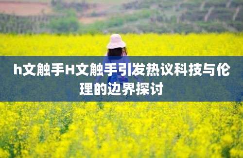 h文触手H文触手引发热议科技与伦理的边界探讨