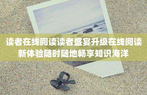 读者在线阅读读者盛宴升级在线阅读新体验随时随地畅享知识海洋