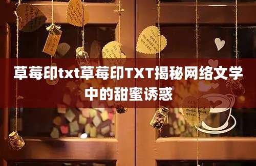 草莓印txt草莓印TXT揭秘网络文学中的甜蜜诱惑