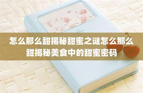 怎么那么甜揭秘甜蜜之谜怎么那么甜揭秘美食中的甜蜜密码
