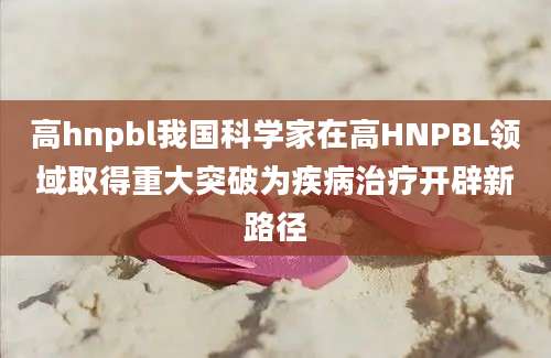 高hnpbl我国科学家在高HNPBL领域取得重大突破为疾病治疗开辟新路径