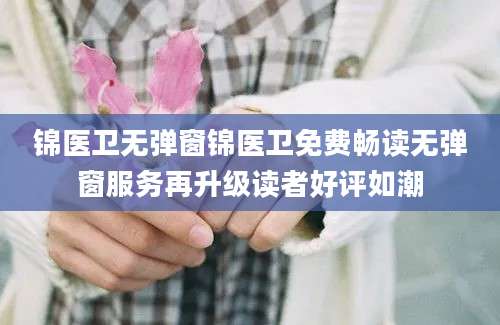 锦医卫无弹窗锦医卫免费畅读无弹窗服务再升级读者好评如潮