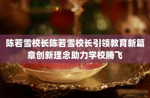 陈若雪校长陈若雪校长引领教育新篇章创新理念助力学校腾飞