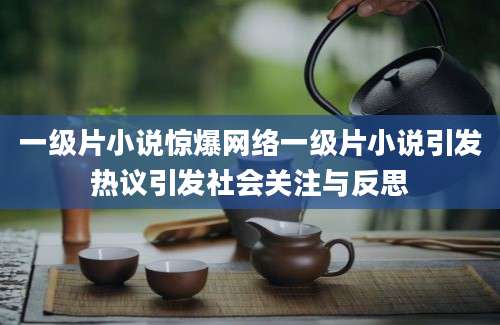 一级片小说惊爆网络一级片小说引发热议引发社会关注与反思