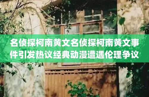 名侦探柯南黄文名侦探柯南黄文事件引发热议经典动漫遭遇伦理争议