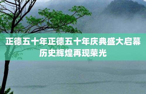 正德五十年正德五十年庆典盛大启幕历史辉煌再现荣光