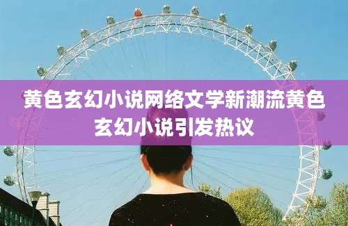黄色玄幻小说网络文学新潮流黄色玄幻小说引发热议