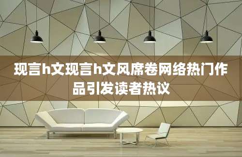 现言h文现言h文风席卷网络热门作品引发读者热议