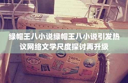 绿帽王八小说绿帽王八小说引发热议网络文学尺度探讨再升级