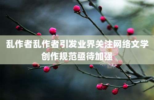 乱作者乱作者引发业界关注网络文学创作规范亟待加强