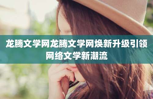 龙腾文学网龙腾文学网焕新升级引领网络文学新潮流