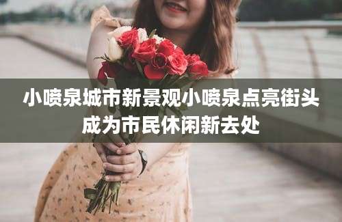 小喷泉城市新景观小喷泉点亮街头成为市民休闲新去处