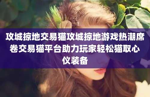 攻城掠地交易猫攻城掠地游戏热潮席卷交易猫平台助力玩家轻松猫取心仪装备