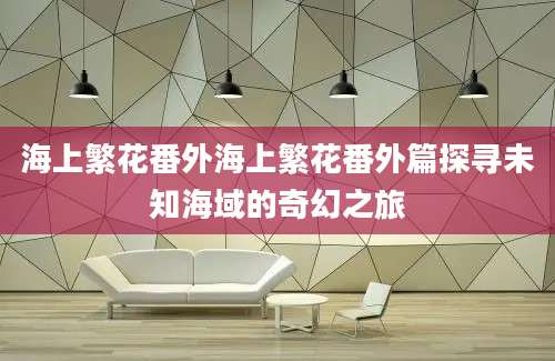 海上繁花番外海上繁花番外篇探寻未知海域的奇幻之旅