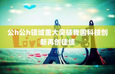 公h公h领域重大突破我国科技创新再创佳绩