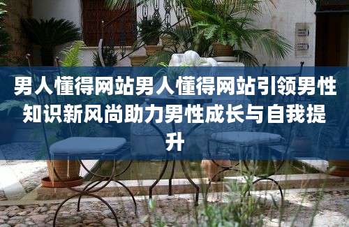 男人懂得网站男人懂得网站引领男性知识新风尚助力男性成长与自我提升
