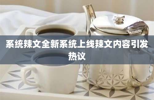 系统辣文全新系统上线辣文内容引发热议