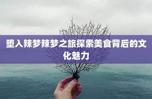 堕入辣梦辣梦之旅探索美食背后的文化魅力