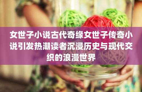 女世子小说古代奇缘女世子传奇小说引发热潮读者沉浸历史与现代交织的浪漫世界