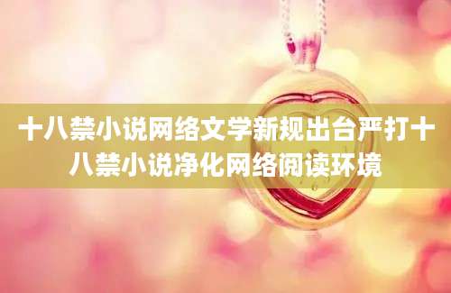 十八禁小说网络文学新规出台严打十八禁小说净化网络阅读环境