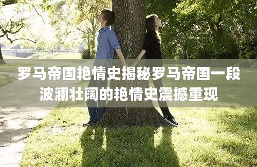 罗马帝国艳情史揭秘罗马帝国一段波澜壮阔的艳情史震撼重现
