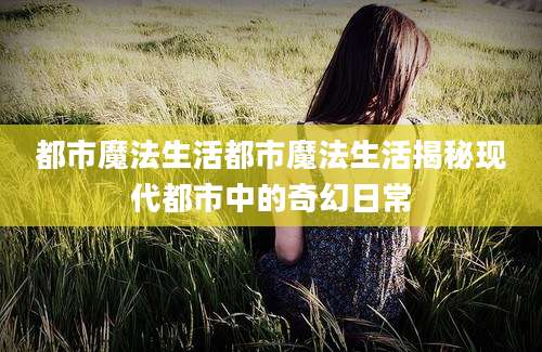 都市魔法生活都市魔法生活揭秘现代都市中的奇幻日常