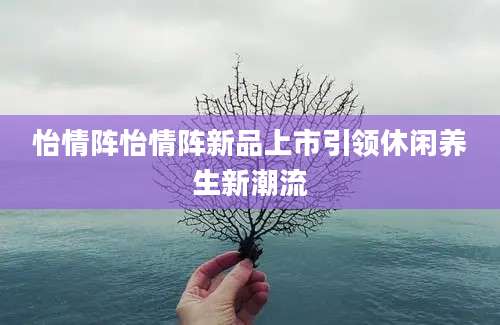 怡情阵怡情阵新品上市引领休闲养生新潮流