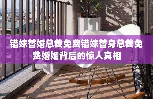 错嫁替婚总裁免费错嫁替身总裁免费婚姻背后的惊人真相