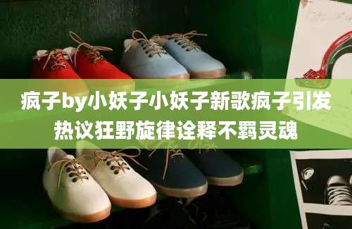 疯子by小妖子小妖子新歌疯子引发热议狂野旋律诠释不羁灵魂