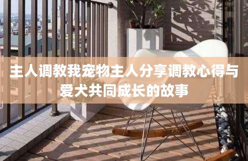 主人调教我宠物主人分享调教心得与爱犬共同成长的故事