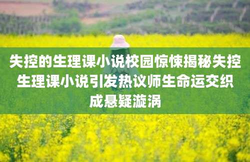 失控的生理课小说校园惊悚揭秘失控生理课小说引发热议师生命运交织成悬疑漩涡
