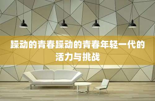 躁动的青春躁动的青春年轻一代的活力与挑战