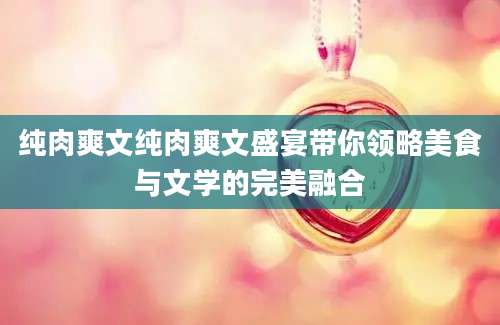 纯肉爽文纯肉爽文盛宴带你领略美食与文学的完美融合