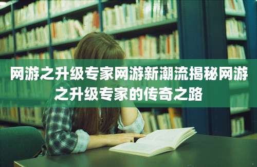 网游之升级专家网游新潮流揭秘网游之升级专家的传奇之路