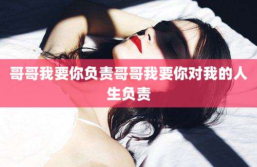 哥哥我要你负责哥哥我要你对我的人生负责